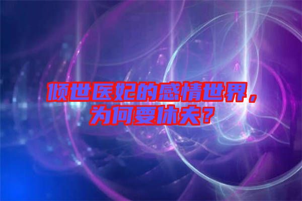 傾世醫妃的感情世界，為何要休夫？