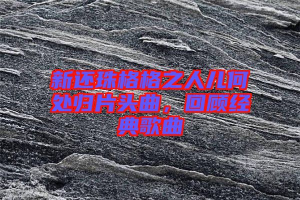 新還珠格格之人兒何處歸片頭曲，回顧經典歌曲