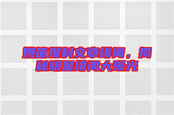 姚笛爆料文章緋聞，揭秘明星緋聞大曝光