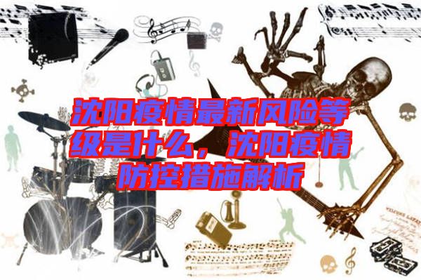沈陽疫情最新風險等級是什么，沈陽疫情防控措施解析