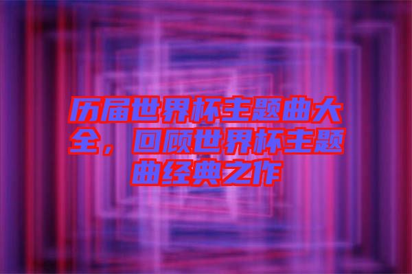 歷屆世界杯主題曲大全，回顧世界杯主題曲經典之作