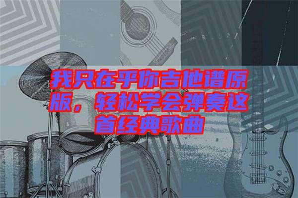 我只在乎你吉他譜原版，輕松學(xué)會(huì)彈奏這首經(jīng)典歌曲