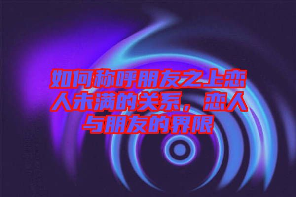 如何稱呼朋友之上戀人未滿的關(guān)系，戀人與朋友的界限