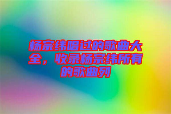 楊宗緯唱過的歌曲大全，收錄楊宗緯所有的歌曲列