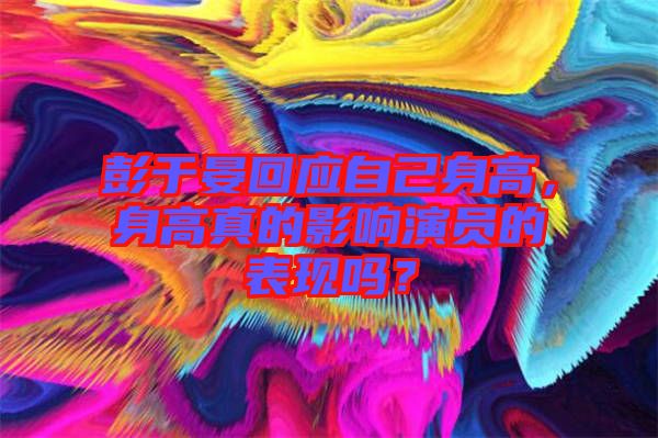 彭于晏回應自己身高，身高真的影響演員的表現嗎？