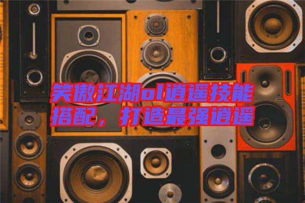 笑傲江湖ol逍遙技能搭配，打造最強逍遙