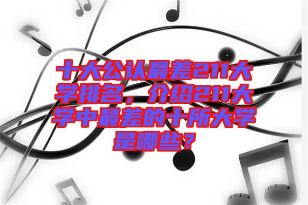 十大公認(rèn)最差211大學(xué)排名，介紹211大學(xué)中最差的十所大學(xué)是哪些？