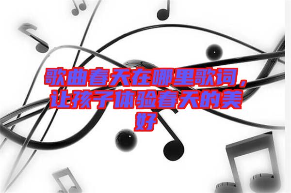歌曲春天在哪里歌詞，讓孩子體驗春天的美好