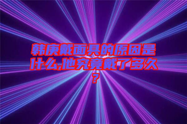 韓庚戴面具的原因是什么,他究竟戴了多久？