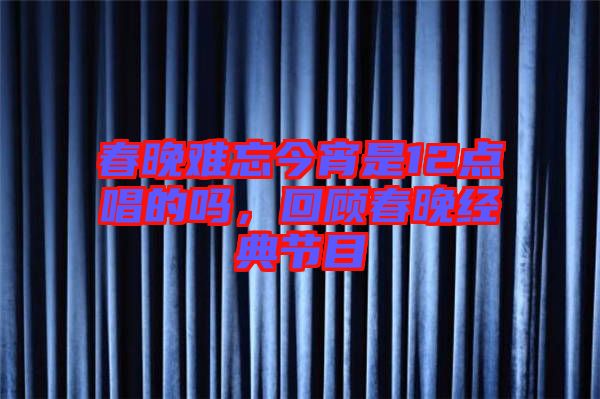 春晚難忘今宵是12點唱的嗎，回顧春晚經典節目
