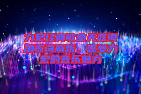 力宏經典歌曲天涯海角歌詞解析，感受力宏的音樂魅力