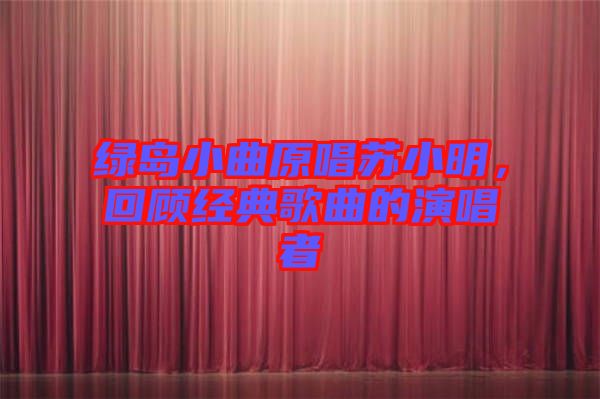 綠島小曲原唱蘇小明，回顧經(jīng)典歌曲的演唱者