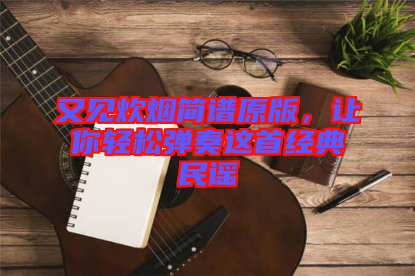 又見炊煙簡譜原版，讓你輕松彈奏這首經典民謠