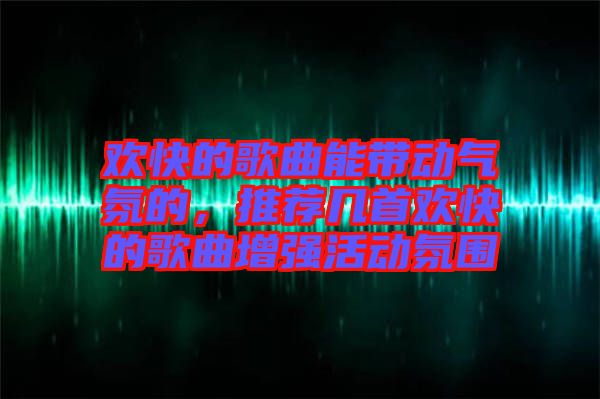 歡快的歌曲能帶動氣氛的，推薦幾首歡快的歌曲增強活動氛圍