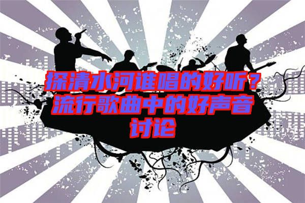 探清水河誰唱的好聽？流行歌曲中的好聲音討論