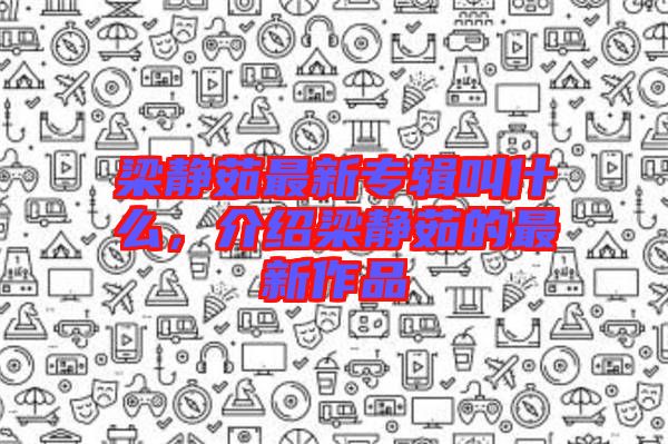 梁靜茹最新專輯叫什么，介紹梁靜茹的最新作品
