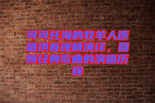 可可托海的牧羊人原唱琪春晚精演繹，回顧經典歌曲的演唱歷程