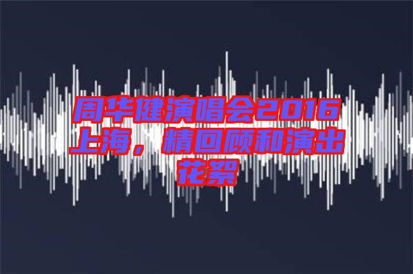 周華健演唱會2016上海，精回顧和演出花絮