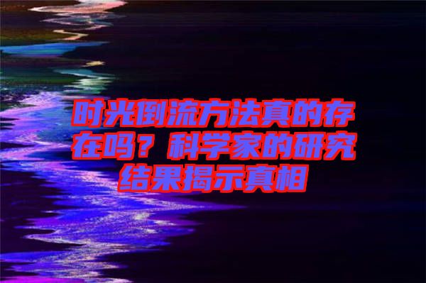 時光倒流方法真的存在嗎？科學家的研究結果揭示真相