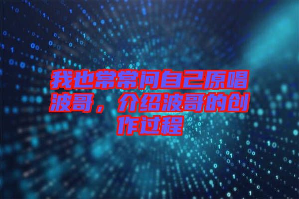 我也常常問自己原唱波哥，介紹波哥的創(chuàng)作過程