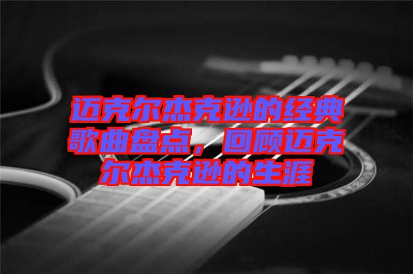 邁克爾杰克遜的經典歌曲盤點，回顧邁克爾杰克遜的生涯