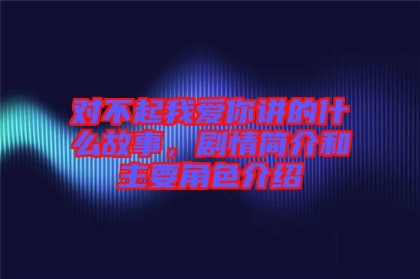 對不起我愛你講的什么故事，劇情簡介和主要角色介紹