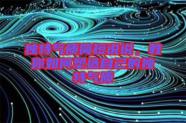 獨特氣質(zhì)簡短說說，教你如何塑造自己的獨特氣質(zhì)