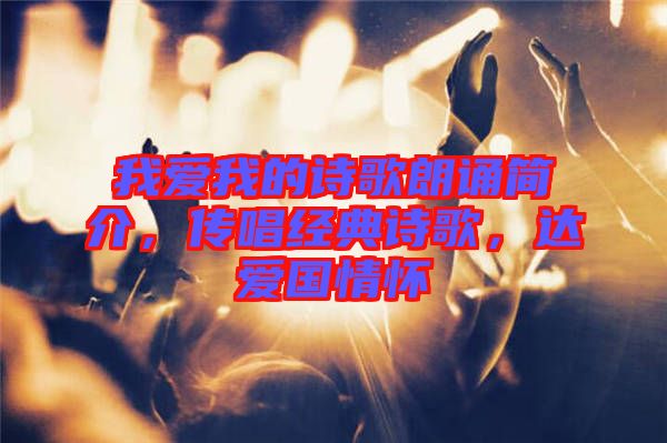 我愛我的詩歌朗誦簡(jiǎn)介，傳唱經(jīng)典詩歌，達(dá)愛國(guó)情懷