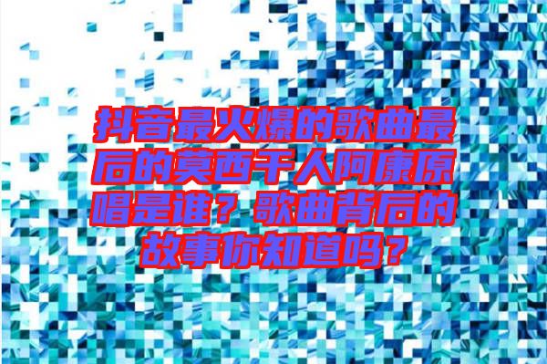 抖音最火爆的歌曲最后的莫西干人阿康原唱是誰？歌曲背后的故事你知道嗎？