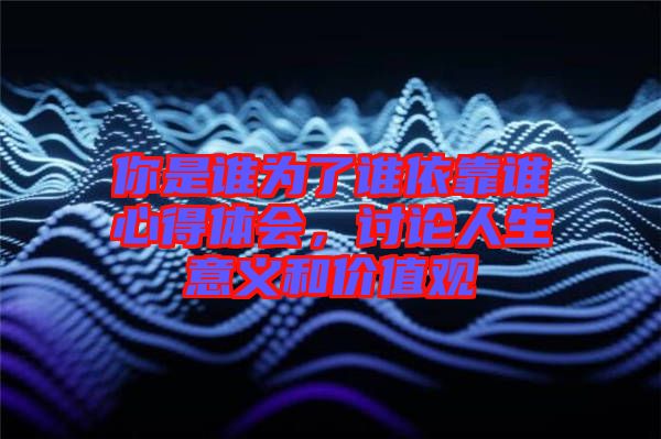 你是誰為了誰依靠誰心得體會，討論人生意義和價值觀