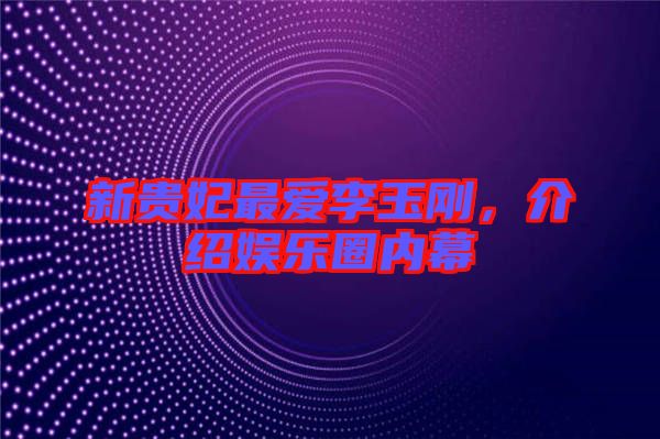 新貴妃最愛李玉剛，介紹娛樂圈內幕