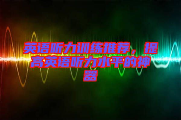 英語聽力訓練推薦，提高英語聽力水平的神器