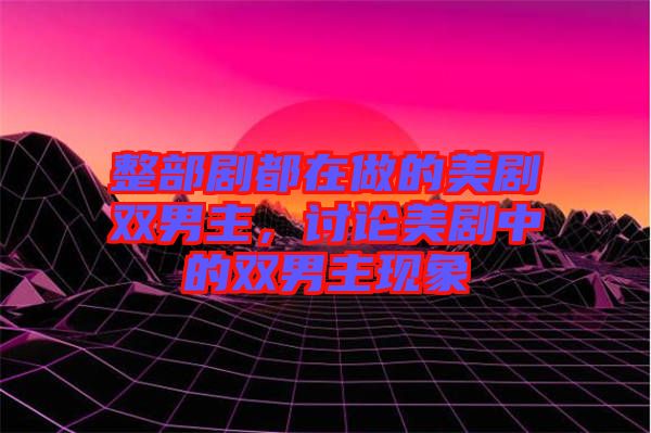 整部劇都在做的美劇雙男主，討論美劇中的雙男主現(xiàn)象