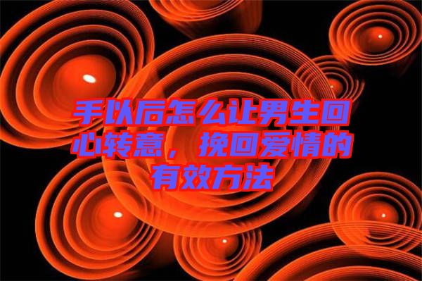 手以后怎么讓男生回心轉意，挽回愛情的有效方法