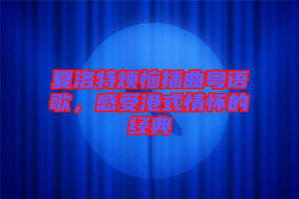 夏洛特煩惱插曲粵語歌，感受港式情懷的經典