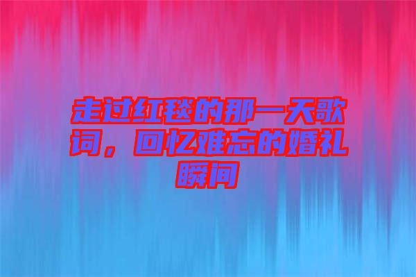 走過紅毯的那一天歌詞，回憶難忘的婚禮瞬間