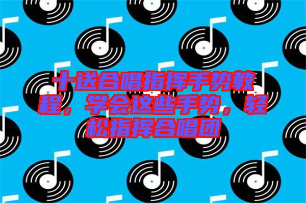 十送合唱指揮手勢教程，學會這些手勢，輕松指揮合唱團