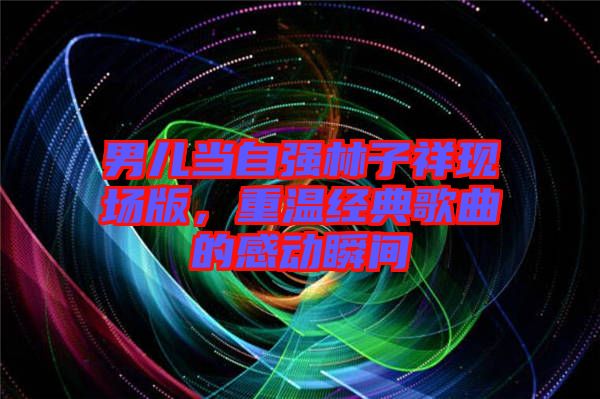 男兒當自強林子祥現場版，重溫經典歌曲的感動瞬間
