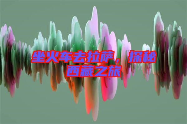 坐火車去拉薩，探秘西藏之旅