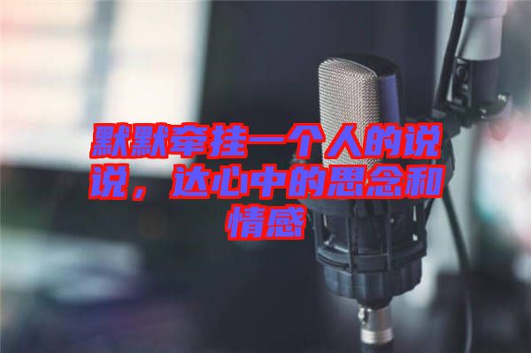 默默牽掛一個人的說說，達(dá)心中的思念和情感