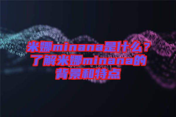 米娜minana是什么？了解米娜minana的背景和特點(diǎn)
