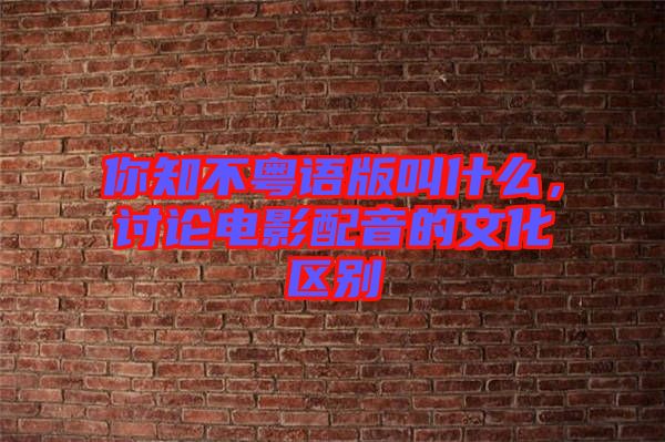 你知不粵語版叫什么，討論電影配音的文化區別