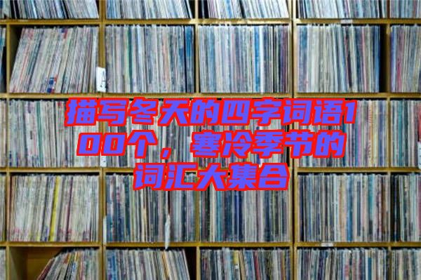 描寫冬天的四字詞語100個(gè)，寒冷季節(jié)的詞匯大集合