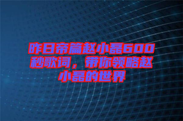 昨日帝篇趙小磊600秒歌詞，帶你領略趙小磊的世界