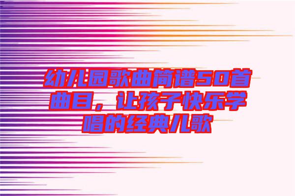 幼兒園歌曲簡譜50首曲目，讓孩子快樂學唱的經(jīng)典兒歌