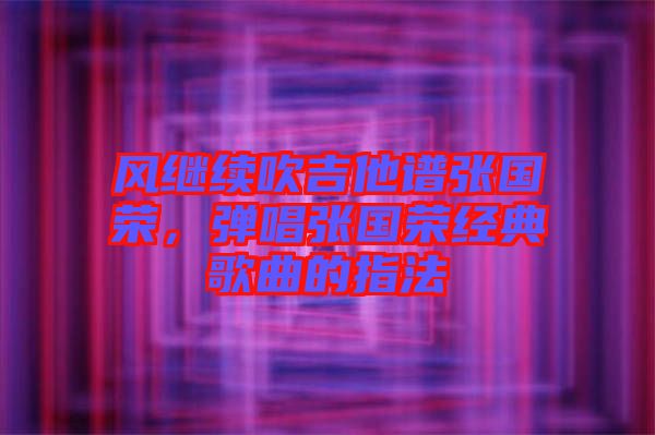 風繼續吹吉他譜張國榮，彈唱張國榮經典歌曲的指法
