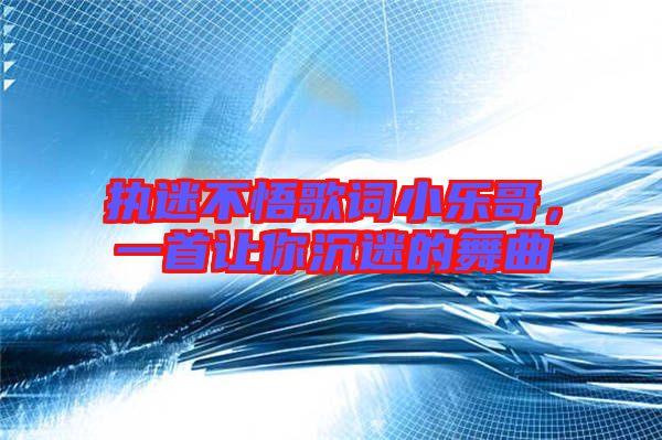 執(zhí)迷不悟歌詞小樂哥，一首讓你沉迷的舞曲
