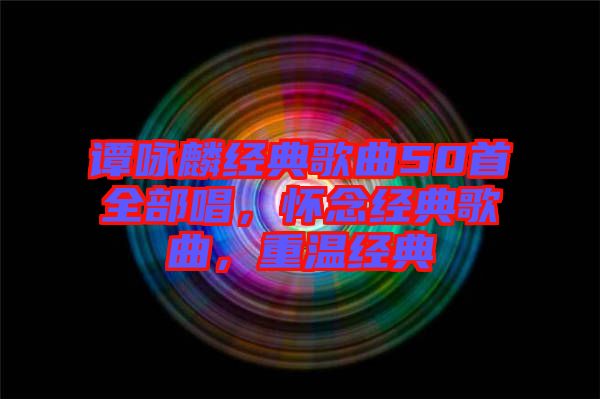 譚詠麟經(jīng)典歌曲50首全部唱，懷念經(jīng)典歌曲，重溫經(jīng)典