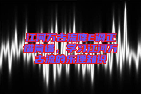 江河萬古流降E調正譜簡譜，學習江河萬古流的樂理知識
