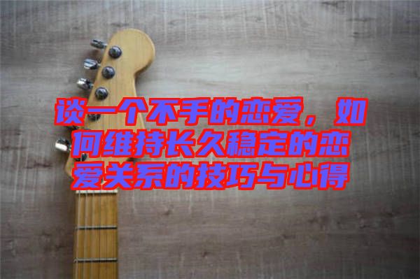 談一個不手的戀愛，如何維持長久穩(wěn)定的戀愛關系的技巧與心得